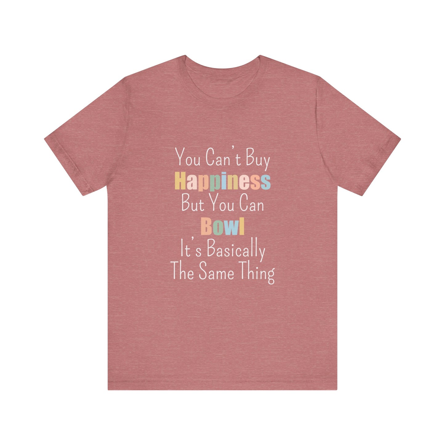 YOU CAN'T BUY HAPPINESS BUT YOU CAN BOWL IT'S BASICALLY THE SAME THING