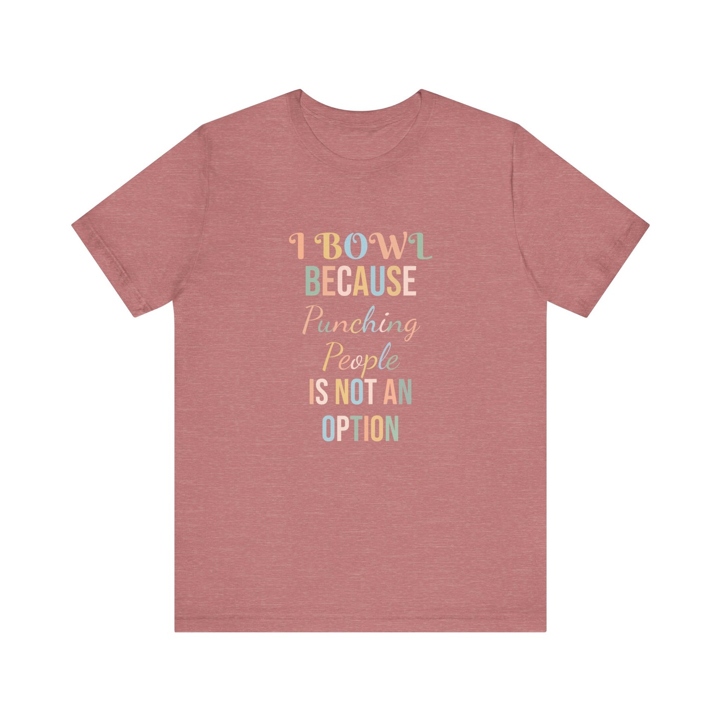 I BOWL BECAUSE PUNCHING PEOPLE IS NOT AN OPTION