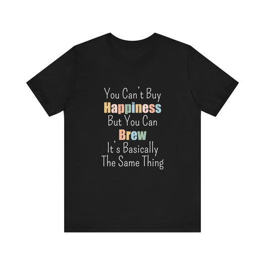 YOU CAN'T BUY HAPPINESS BUT YOU CAN BREW IT'S BASICALLY THE SAME THING
