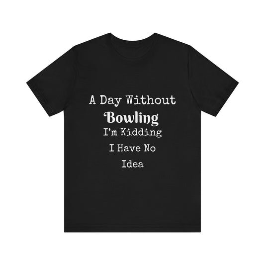 A DAY WITHOUT BOWLING I'M KIDDING I HAVE NO IDEA