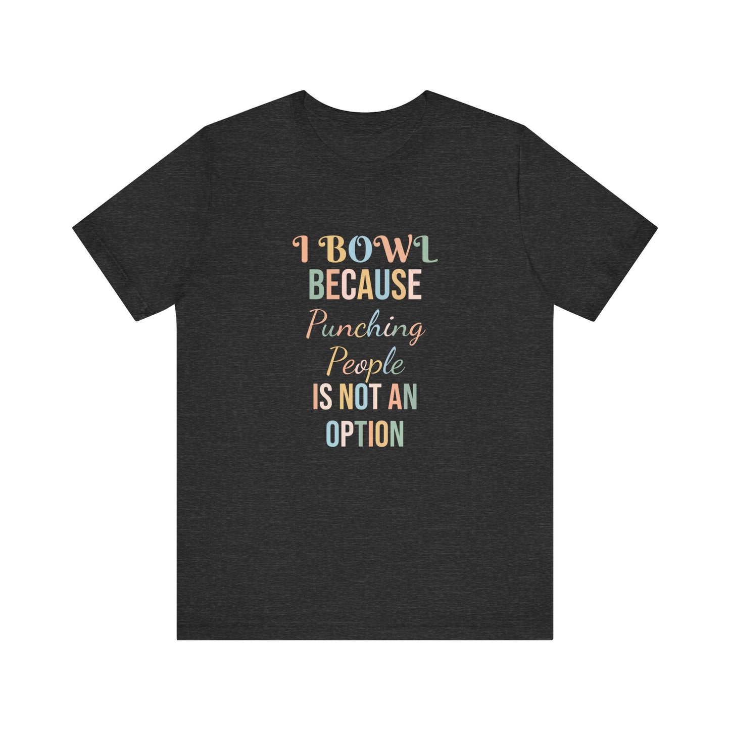 I BOWL BECAUSE PUNCHING PEOPLE IS NOT AN OPTION