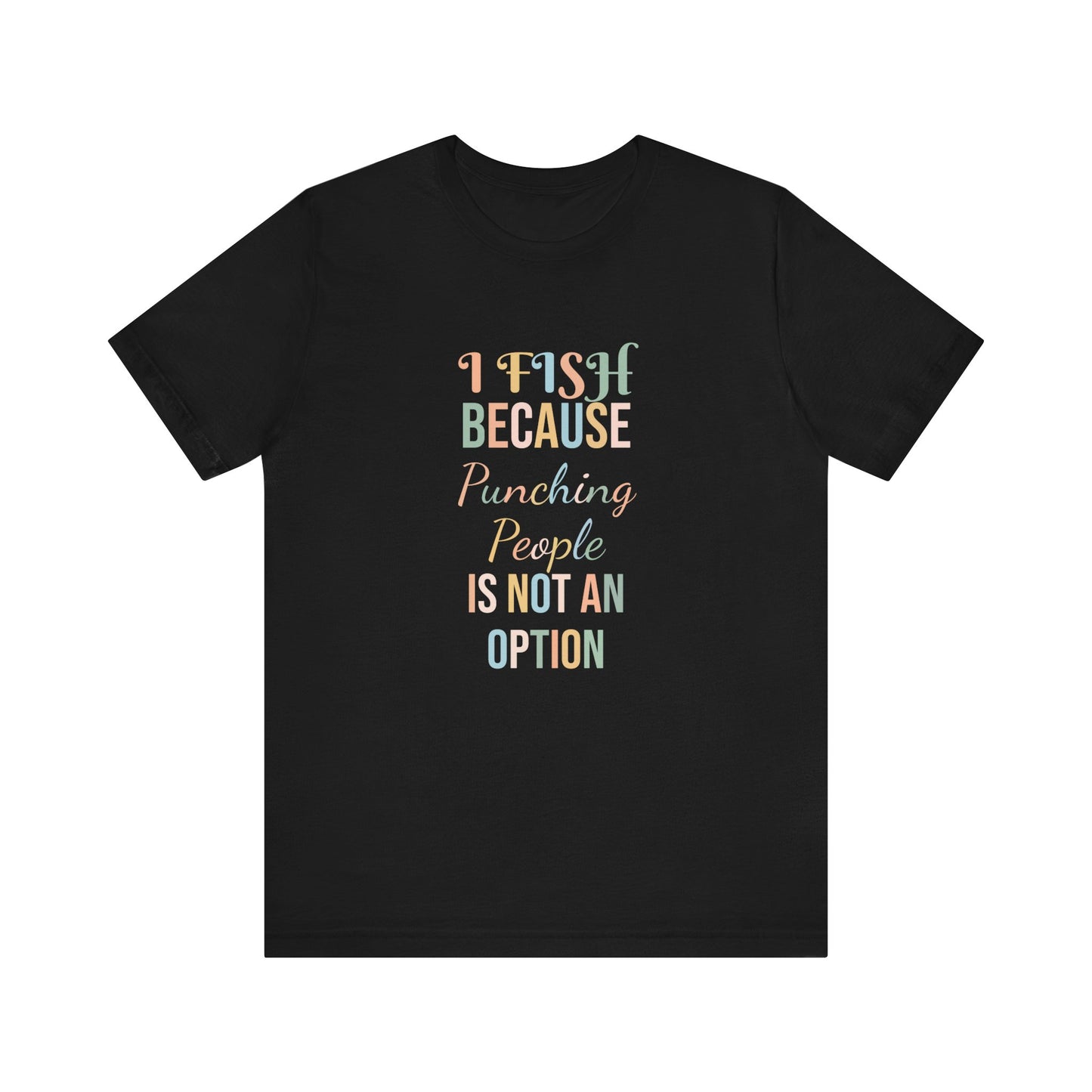 I FISH BECAUSE PUNCHING PEOPLE IS NOT AN OPTION