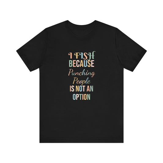 I FISH BECAUSE PUNCHING PEOPLE IS NOT AN OPTION