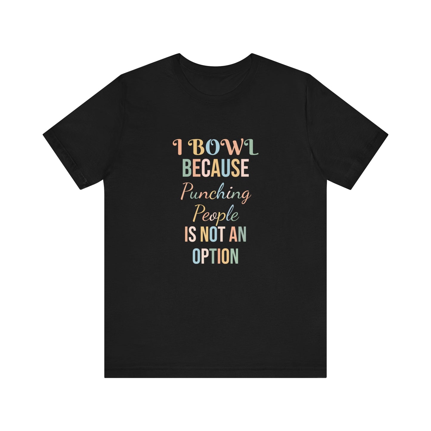 I BOWL BECAUSE PUNCHING PEOPLE IS NOT AN OPTION