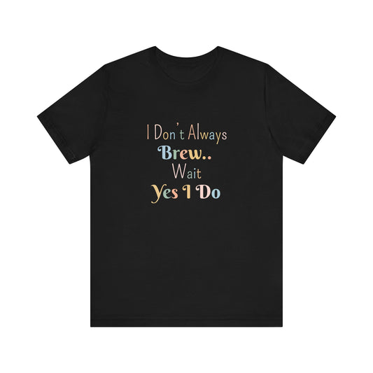 I DON'T ALWAYS BREW.. WAIT YES I DO